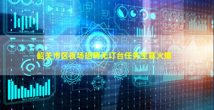 韶关市区夜场招聘无订台任务生意火爆